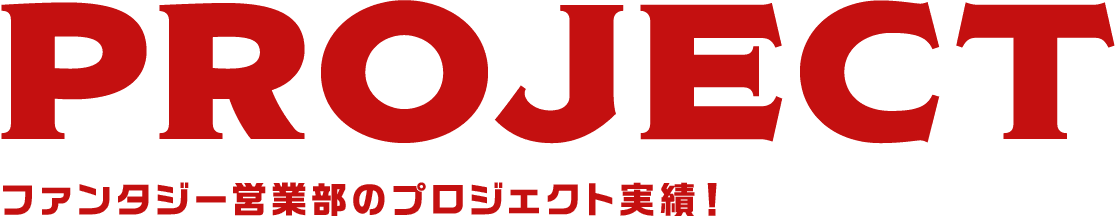 PROJECT ファンタジー営業部のプロジェクト実績!